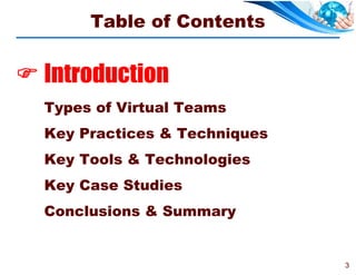 Table of Contents


 Introduction
  Types of Virtual Teams
  Key Practices & Techniques
  Key Tools & Technologies
  Key Case Studies
  Conclusions & Summary


                               3
 