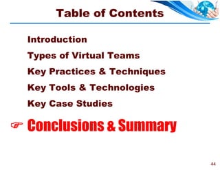 Table of Contents

  Introduction
  Types of Virtual Teams
  Key Practices & Techniques
  Key Tools & Technologies
  Key Case Studies

 Conclusions & Summary

                               44
 