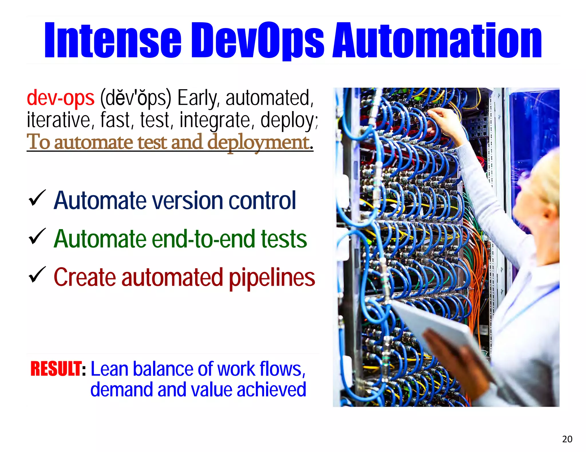 dev-ops (dĕv′ŏps) Early, automated,
iterative, fast, test, integrate, deploy;
To automate test and deployment.
 Automate version control
 Automate end-to-end tests
 Create automated pipelines
RESULT: Lean balance of work flows,
demand and value achieved
20
Intense DevOps Automation
 