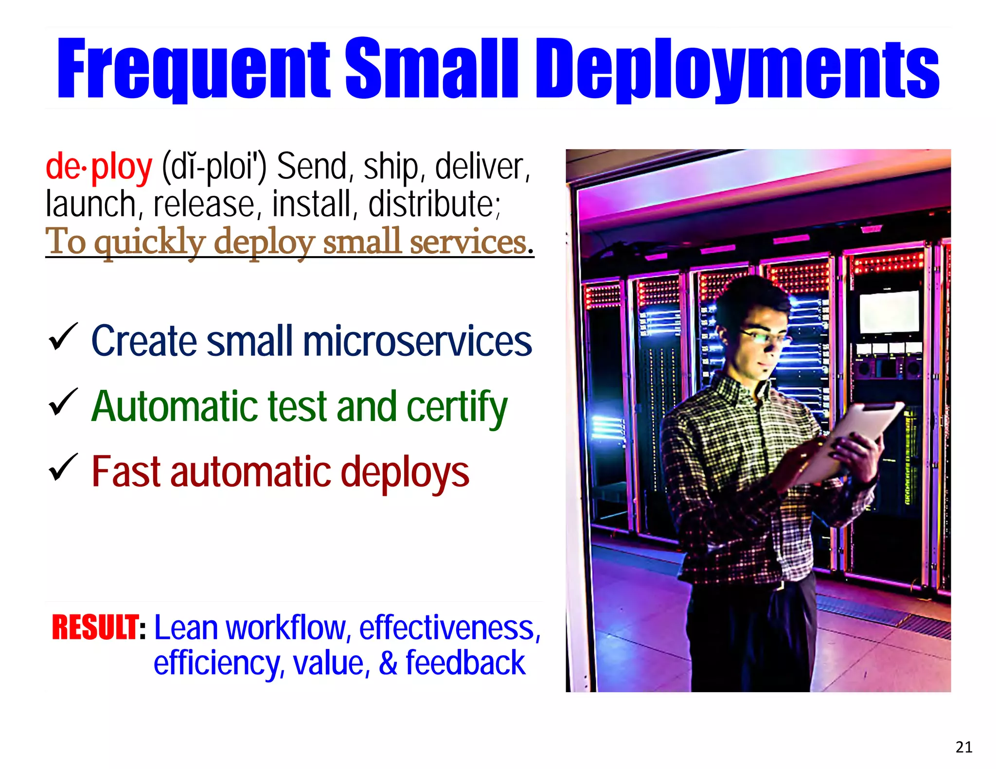 de·ploy (dĭ-ploi′) Send, ship, deliver,
launch, release, install, distribute;
To quickly deploy small services.
 Create small microservices
 Automatic test and certify
 Fast automatic deploys
RESULT: Lean workflow, effectiveness,
efficiency, value, & feedback
21
Frequent Small Deployments
 