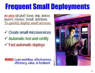 de·ploy (dĭ-ploi′) Send, ship, deliver,
launch, release, install, distribute;
To quickly deploy small services.
 Create small microservices
 Automatic test and certify
 Fast automatic deploys
RESULT: Lean workflow, effectiveness,
efficiency, value, & feedback
21
Frequent Small Deployments
 