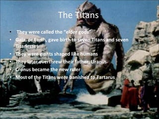 The Titans  They were called the “elder gods” Gaia, or Earth, gave birth to seven Titans and seven Titanesses They were giants shaped like humans They later overthrew their father, Uranus Cronus became the new ruler  Most of the Titans were banished to Tartarus 