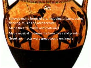 Art   Enjoyed many forms of art, including theatre, acting, dancing, music and architecture Made theatre masks and costumes Made musical instruments from trees and plants Greek architects were great sound engineers 