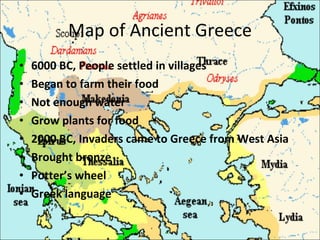 Map of Ancient Greece 6000 BC, People settled in villages  Began to farm their food  Not enough water  Grow plants for food 2000 BC, Invaders came to Greece from West Asia Brought bronze Potter’s wheel  Greek language 