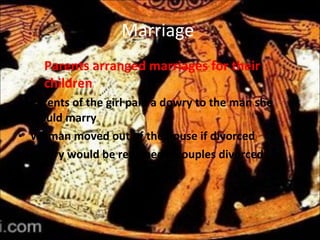 Marriage  Parents arranged marriages for their children Parents of the girl paid a dowry to the man she would marry Woman moved out of the house if divorced Dowry would be returned if couples divorced 