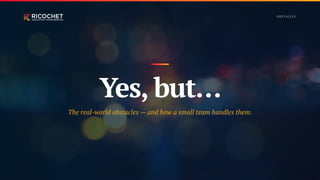 Yes, but…
The real-world obstacles — and how a small team handles them.
O B S TAC L E S
 