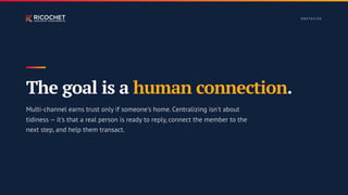 O B S TAC L E S
The goal is a human connection.
Multi-channel earns trust only if someone's home. Centralizing isn't about
tidiness — it's that a real person is ready to reply, connect the member to the
next step, and help them transact.
 
