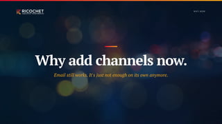 Why add channels now.
Email still works. It's just not enough on its own anymore.
W H Y N OW
 