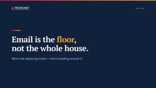 W H Y N OW
Email is the floor,
not the whole house.
We're not replacing email — we're building around it.
 