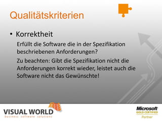 Qualitätskriterien
• Korrektheit
  Erfüllt die Software die in der Spezifikation
  beschriebenen Anforderungen?
  Zu beachten: Gibt die Spezifikation nicht die
  Anforderungen korrekt wieder, leistet auch die
  Software nicht das Gewünschte!
 