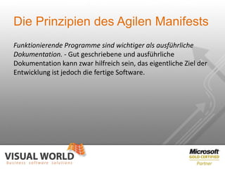 Die Prinzipien des Agilen Manifests
Funktionierende Programme sind wichtiger als ausführliche
Dokumentation. - Gut geschriebene und ausführliche
Dokumentation kann zwar hilfreich sein, das eigentliche Ziel der
Entwicklung ist jedoch die fertige Software.
 