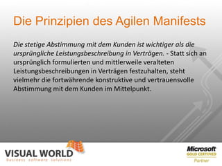 Die Prinzipien des Agilen Manifests
Die stetige Abstimmung mit dem Kunden ist wichtiger als die
ursprüngliche Leistungsbeschreibung in Verträgen. - Statt sich an
ursprünglich formulierten und mittlerweile veralteten
Leistungsbeschreibungen in Verträgen festzuhalten, steht
vielmehr die fortwährende konstruktive und vertrauensvolle
Abstimmung mit dem Kunden im Mittelpunkt.
 