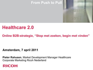 [object Object],[object Object],Healthcare 2.0 Online B2B-strategie, “Stop met zoeken, begin met vinden” From Push to Pull 