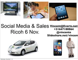 Social Media & Sales Vincent@Everts.net
                        +31647180864
    Ricoh 6 Nov.         @vincente
                            Slideshare.net/vincent




Wednesday, November 7, 12
 