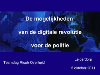 Leiderdorp 5 oktober 2011 De mogelijkheden  van de digitale revolutie voor de politie Teamdag Ricoh Overheid 