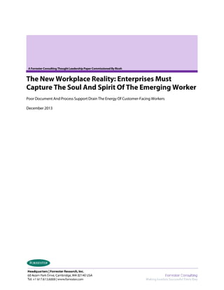 A Forrester Consulting Thought Leadership Paper Commissioned By Ricoh

The New Workplace Reality: Enterprises Must
Capture The Soul And Spirit Of The Emerging Worker
Poor Document And Process Support Drain The Energy Of Customer-Facing Workers
December 2013

 