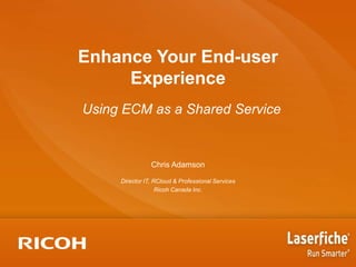 Enhance Your End-user
Experience
Using ECM as a Shared Service

Chris Adamson
Director IT, RCloud & Professional Services
Ricoh Canada Inc.

 