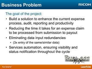 Business Problem
The goal of the project:
‣ Build a solution to enhance the current expense
process, audit, reporting and productivity
‣ Reducing the time it takes for an expense claim
to be processed from submission to payout
‣ Eliminating data input redundancies
• (3x entry of the same/similar data)

‣ Services automation, ensuring visibility and
status notification throughout the cycle

 