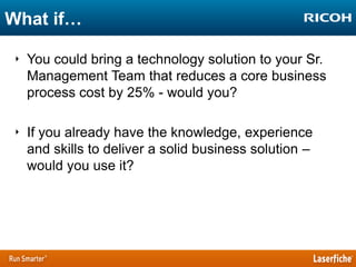 What if…
‣ You could bring a technology solution to your Sr.
Management Team that reduces a core business
process cost by 25% - would you?
‣ If you already have the knowledge, experience
and skills to deliver a solid business solution –
would you use it?

 