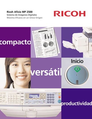 Ricoh Aficio MP 2500
Sistema de Imágenes Digitales
Máxima Eficacia en un Único Origen
versátil
productividad
compacto
Inicio
 