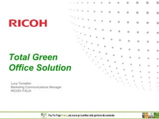 Total Green
Office Solution
Luca Tomelleri
Marketing Communications Manager
RICOH ITALIA
 