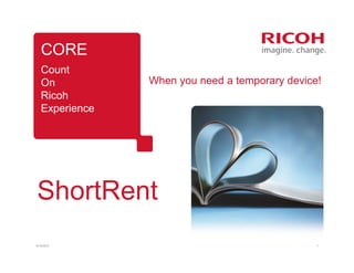 CORE
    Count
    On           When you need a temporary device!
    Ricoh
    Experience




 ShortRent
12/10/2012                                       1
 