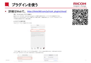 プラグインを使う
詳細はWebで。
2018/10/23 15
https://theta360.com/ja/ricoh_plugins/cloud/
 
