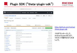 Plugin SDK (“theta-plugin-sdk”)
2018/10/23 27
https://github.com/ricohapi
/theta-plugin-sdk
↑をダウンロードして、
Android Studioでビルド、
THETA Vで動作させてみま
しょう。
 