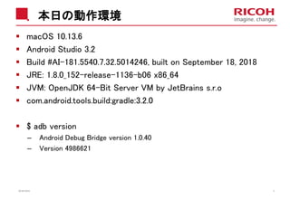 本日の動作環境
macOS 10.13.6
Android Studio 3.2
Build #AI-181.5540.7.32.5014246, built on September 18, 2018
JRE: 1.8.0_152-release-1136-b06 x86_64
JVM: OpenJDK 64-Bit Server VM by JetBrains s.r.o
com.android.tools.build:gradle:3.2.0
$ adb version
– Android Debug Bridge version 1.0.40
– Version 4986621
2018/10/23 5
 