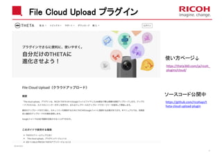 File Cloud Upload プラグイン
2018/10/23
9
https://theta360.com/ja/ricoh_
plugins/cloud/
https://github.com/ricohapi/t
heta-cloud-upload-plugin
ソースコード公開中
使い方ページ↓
 