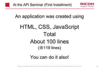 20
At the API Seminar (First Installment)
An application was created using
HTML, CSS, JavaScript
Total
About 100 lines
(※119 lines)
You can do it also!
*JavaScript is registered trademark of Oracle and/or its affiliates. Other names may be trademarks of their respective owners.
 