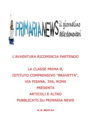 L'AVVENTURA RICOMINCIA PARTENDO
LA CLASSE PRIMA B,
ISTITUTO COMPRENSIVO "BRAVETTA",
VIA PISANA, 356, ROMA
PRESENTA
ARTICOLI E ALTRO
PUBBLICATO SU PRIMARIA NEWS
A. S. 2013-14
 