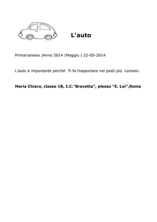 L'auto
Primarianews |Anno 2014 |Maggio | 22-05-2014
L’auto è importante perché Ti fa trasportare nei posti più Lontani.
Maria Chiara, classe 1B, I.C.”Bravetta”, plesso “E. Loi”,Roma
 