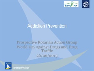 2013 RI CONVENTION
Addiction Prevention
Prospective Rotarian Action Group
World Day against Drugs and Drug
Traffic
26/06/2013
 