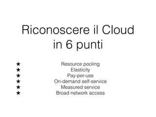 Riconoscere il Cloud
in 6 punti
★ Resource pooling
★ Elasticity
★ Pay-per-use
★ On-demand self-service
★ Measured service
★ Broad network access
 
