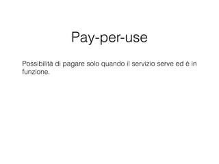 Pay-per-use
Possibilità di pagare solo quando il servizio serve ed è in
funzione.
 
