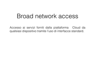 Broad network access
Accesso ai servizi forniti dalla piattaforma Cloud da
qualsiasi dispositivo tramite l’uso di interfacce standard.
 