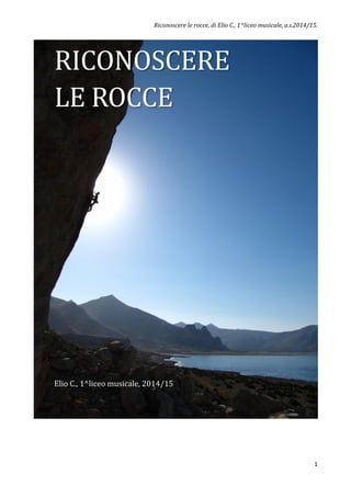 Riconoscere le rocce, di Elio C., 1^liceo musicale, a.s.2014/15.
1
RICONOSCERE
LE ROCCE
Elio C., 1^liceo musicale, 2014/15
 