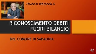 RICONOSCIMENTO DEBITI
FUORI BILANCIO
DEL COMUNE DI SABAUDIA
FRANCO BRUGNOLA
 