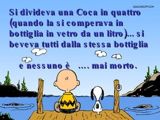 Si divideva una Coca in quattro (quando la si comperava in bottiglia in vetro da un litro)... si beveva tutti dalla stessa bottiglia e nessuno è  …. mai morto. 
