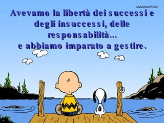 Avevamo la libertà dei successi e degli insuccessi, delle responsabilità... e abbiamo imparato a gestire. 