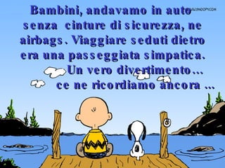 Bambini, andavamo in auto  senza  cinture di sicurezza, ne airbags. Viaggiare seduti dietro era una passeggiata simpatica. Un vero divertimento… ce ne ricordiamo ancora ... 