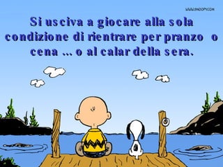 Si usciva a giocare alla sola condizione di rientrare per pranzo  o cena ... o al calar della sera. 