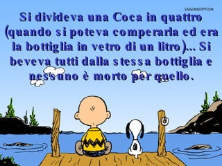 Si divideva una Coca in quattro (quando si poteva comperarla ed era la bottiglia in vetro di un litro)... Si beveva tutti dalla stessa bottiglia e nessuno è morto per quello. 
