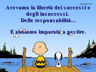 Avevamo la libertà dei successi e degli insuccessi.  Delle responsabilità... E abbiamo imparato a gestire. 