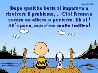 Dopo qualche botta si imparava a risolvere il problema, ... Ci si fermava contro un albero o per terra. Eh si ! All’ epoca, non c’era molto traffico! 