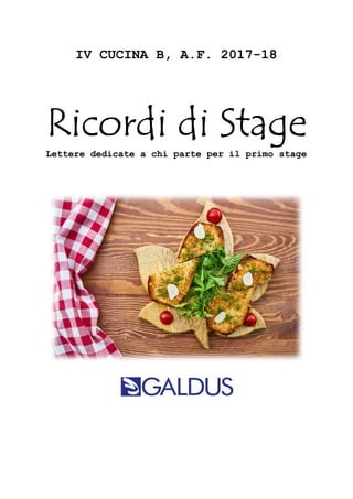 IV CUCINA B, A.F. 2017-
Ricordi di StageRicordi di StageRicordi di StageRicordi di Stage
Lettere dedicate a chi parte per il primo stage
-18
Ricordi di StageRicordi di StageRicordi di StageRicordi di Stage
a chi parte per il primo stage
 