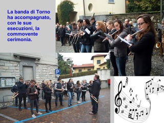 La banda di Torno
ha accompagnato,
con le sue
esecuzioni, la
commovente
cerimonia.
 