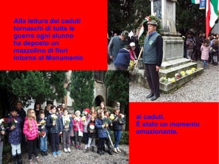 Alla lettura dei caduti
tornaschi di tutte le
guerre ogni alunno
ha deposto un
mazzolino di fiori
intorno al Monumento
ai caduti.
È stato un momento
emozionante.
 