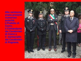 Alla cerimonia
erano presenti
numerose
autorità:
il Prefetto di
Como,
il Comandante
dei Carabinieri
di Como e
il maresciallo
dei Carabinieri
di Pognana.
 